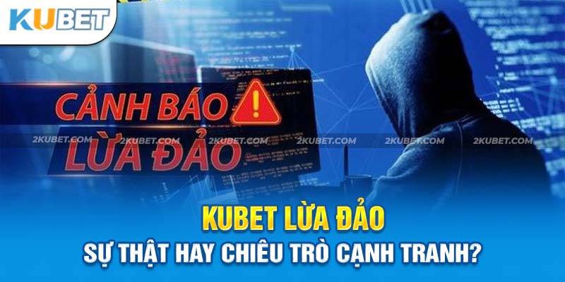 Đi Tìm Câu Trả Lời Cho Câu Hỏi Kubet Lừa Đảo Có Hay Không?