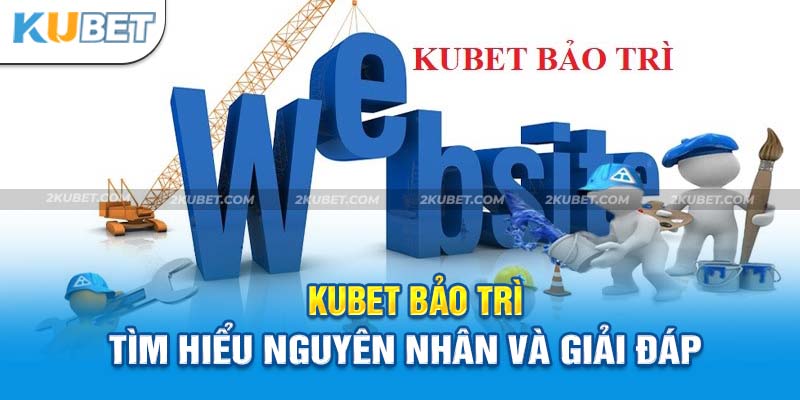 Nguyên Nhân Và Giải Đáp Các Câu Hỏi Liên Quan Đến Kubet Bảo Trì