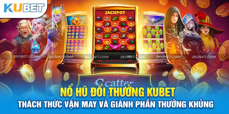 Cách Chơi Nổ Hũ Đổi Thưởng Kubet Hiệu Quả Và An Toàn Nhất