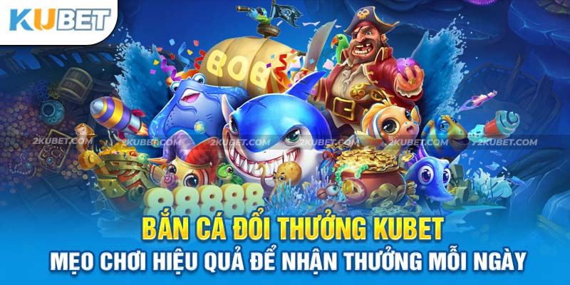 Bắn Cá Đổi Thưởng Kubet - Thiên Đường Cá Cược Chất Lượng Nhất 2024